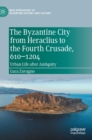 Image for The Byzantine city from Heraclius to the Fourth Crusade, 610-1204  : urban life after antiquity