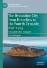 Image for The Byzantine city from Heraclius to the Fourth Crusade, 610-1204  : urban life after antiquity