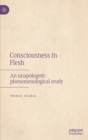 Image for Consciousness in flesh  : an unapologetic phenomenological study