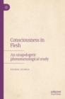 Image for Consciousness in flesh  : an unapologetic phenomenological study