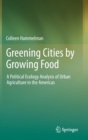 Image for Greening cities by growing food  : a political ecology analysis of urban agriculture in the Americas