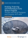 Image for Banking, Projecting and Politicking in Early Modern England : The Rise and Fall of Thompson and Company 1671-1678