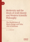 Image for Modernity and the ideals of Arab-Islamic and western-scientific philosophy: the worldviews of Mario Bunge and Taha Abd al-Rahman