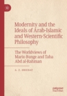Image for Modernity and the ideals of Arab-Islamic and western-scientific philosophy  : the worldviews of Mario Bunge and Taha Abd al-Rahman
