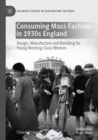 Image for Consuming mass fashion in 1930s England  : design, manufacture and retailing for young working-class women