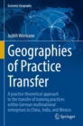 Image for Geographies of practice transfer  : a practice theoretical approach to the transfer of training practices within German multinational enterprises to China, India, and Mexico