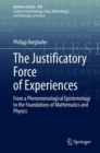 Image for The justificatory force of experiences  : from a phenomenological epistemology to the foundations of mathematics and physics