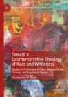 Image for Toward a counternarrative theology of race and whiteness: studies in philosophy of race, science fiction cinema, and superhero stories