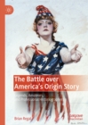 Image for The battle over America&#39;s origin story: legends, amateurs, and professional historiographers