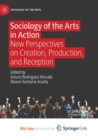 Image for Sociology of the Arts in Action : New Perspectives on Creation, Production, and Reception
