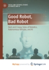 Image for Good Robot, Bad Robot : Dark and Creepy Sides of Robotics, Autonomous Vehicles, and AI