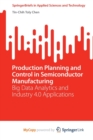 Image for Production Planning and Control in Semiconductor Manufacturing : Big Data Analytics and Industry 4.0 Applications