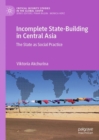 Image for Incomplete State-Building in Central Asia: The State as Social Practice