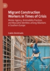 Image for Migrant construction workers in times of crisis  : worker agency, (im)mobility practices and masculine identities among Albanians in Southern Europe
