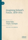 Image for Imagining Ireland&#39;s future, 1870-1914  : home rule, Utopia, dystopia