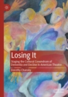 Image for Losing it  : staging the cultural conundrum of dementia and decline in American theatre