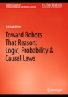 Image for Toward robots that reason  : logic, probability &amp; causal laws
