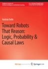 Image for Toward Robots That Reason : Logic, Probability &amp; Causal Laws