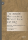 Image for The Imperial German Army Between Kaiser and King : Monarchy, Nation-Building, and War, 1866-1918