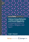 Image for Intense Group Behavior and Brand Negativity : Comparing Rivalry in Politics, Religion, and Sport