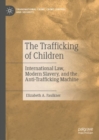 Image for The trafficking of children  : international law, modern slavery, and the anti-trafficking machine