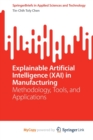Image for Explainable Artificial Intelligence (XAI) in Manufacturing : Methodology, Tools, and Applications