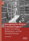 Image for Reimagining the historian in Victorian England  : books, the literary marketplace, and the scholarly persona