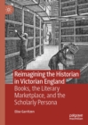 Image for Reimagining the historian in Victorian England: books, the literary marketplace, and the scholarly persona