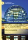 Image for Executive Secrecy and Democratic Politics: Arguments and Practices in the German Bundestag