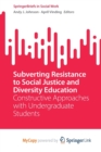 Image for Subverting Resistance to Social Justice and Diversity Education : Constructive Approaches with Undergraduate Students