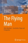 Image for The Flying Man : Otto Lilienthal – Geschichte, Fluge und Fotografien