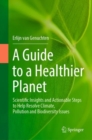Image for A guide to a healthier planet  : scientific insights and actionable steps to help resolve climate, pollution and biodiversity issues