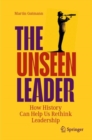 Image for The unseen leader  : how history can help us rethink leadership