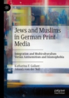 Image for Jews and Muslims in German Print Media: Integration and Multiculturalism Versus Antisemitism and Islamophobia