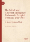 Image for The British and American Intelligence Divisions in occupied Germany, 1945-1955  : a secret system of rule