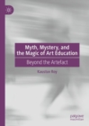 Image for Myth, mystery, and the magic of art education  : beyond the artifact