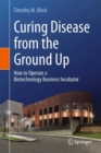Image for Curing Disease from the Ground Up : How to Operate a Biotechnology Business Incubator