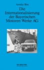 Image for Die Internationalisierung der Bayerischen Motoren Werke AG: vom reinen Exportgeschaft zur Grundung eigener Tochtergesellschaften im Ausland 1945-1981