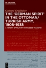 Image for The &quot;German Spirit&quot; in the Ottoman and Turkish Army, 1908-1938: A history of military knowledge transfer
