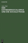 Image for Der Kathedersocialismus Und Die Sociale Frage : Festrede Gehalten Am 3. November 1899 Zur Stiftungsfeier Des Socialwissenschaftlichen Studentenvereins Zu Berlin
