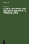 Image for Konig Sigismund und Heinrich der Funfte von England: Ein Beitrag zur Geschichte der Zeit des Constanzer Concils