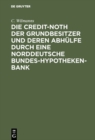 Image for Die Credit-Noth der Grundbesitzer und deren Abhulfe durch eine Norddeutsche Bundes-Hypotheken-Bank