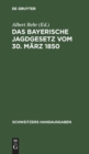 Image for Das Bayerische Jagdgesetz Vom 30. Marz 1850 : Mit Den Gesetzen Uber Den Ersatz Des Wildschadens Und Samtlichen Einschlagigen Reichs- Und Landesrechtlichen Bestimmungen