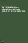 Image for Die Eroffnung Der Handelshochschule Berlin Am 27. Oktober 1906 : Stenographische Berichte Uber Die Gehaltenen Ansprachen