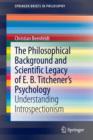 Image for The philosophical background and scientific legacy of E.B. Titchener&#39;s psychology  : understanding introspectionism