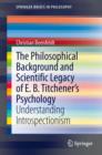 Image for The philosophical background and scientific legacy of E.B. Titchener&#39;s psychology: understanding introspectionism