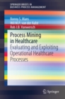 Image for Process Mining in Healthcare: Evaluating and Exploiting Operational Healthcare Processes
