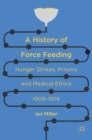Image for A history of force feeding  : hunger strikes, prisons and medical ethics, 1909-1974