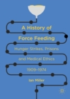 Image for A history of force feeding: hunger strikes, prisons and medical ethics, 1909-1974