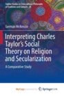 Image for Interpreting Charles Taylor&#39;s Social Theory on Religion and Secularization : A Comparative Study